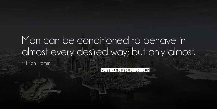 Erich Fromm Quotes: Man can be conditioned to behave in almost every desired way; but only almost.