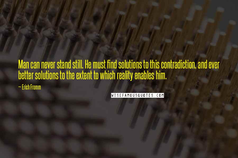 Erich Fromm Quotes: Man can never stand still. He must find solutions to this contradiction, and ever better solutions to the extent to which reality enables him.