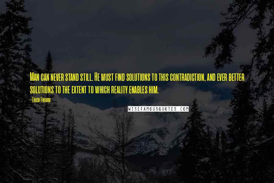 Erich Fromm Quotes: Man can never stand still. He must find solutions to this contradiction, and ever better solutions to the extent to which reality enables him.