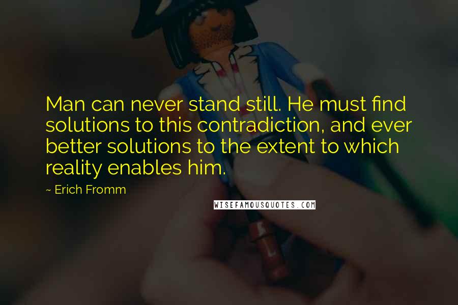 Erich Fromm Quotes: Man can never stand still. He must find solutions to this contradiction, and ever better solutions to the extent to which reality enables him.