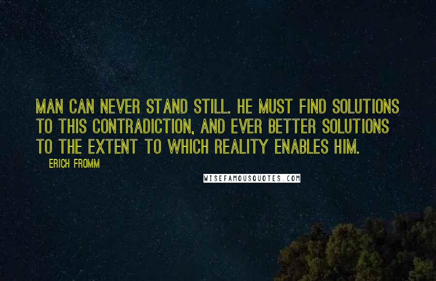 Erich Fromm Quotes: Man can never stand still. He must find solutions to this contradiction, and ever better solutions to the extent to which reality enables him.