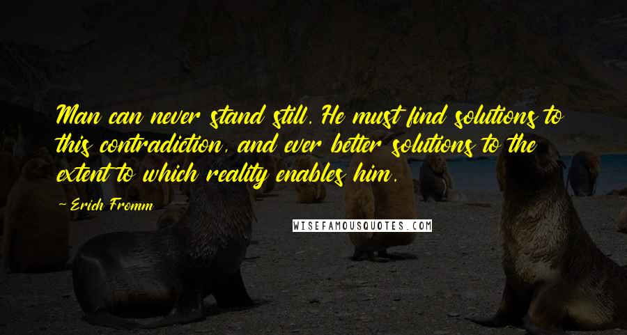 Erich Fromm Quotes: Man can never stand still. He must find solutions to this contradiction, and ever better solutions to the extent to which reality enables him.