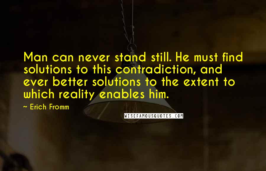 Erich Fromm Quotes: Man can never stand still. He must find solutions to this contradiction, and ever better solutions to the extent to which reality enables him.