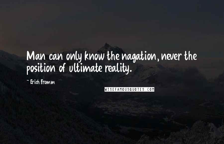 Erich Fromm Quotes: Man can only know the nagation, never the position of ultimate reality.