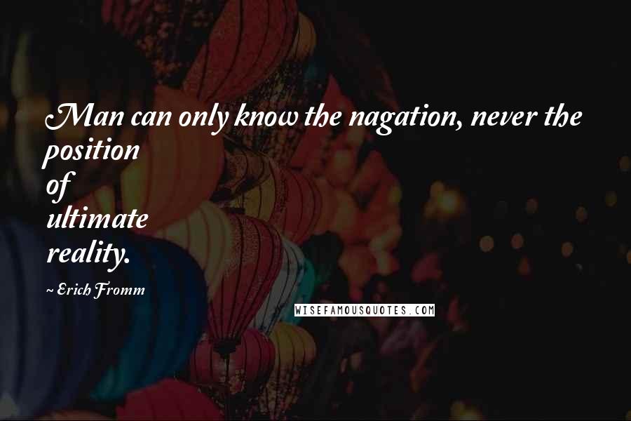 Erich Fromm Quotes: Man can only know the nagation, never the position of ultimate reality.