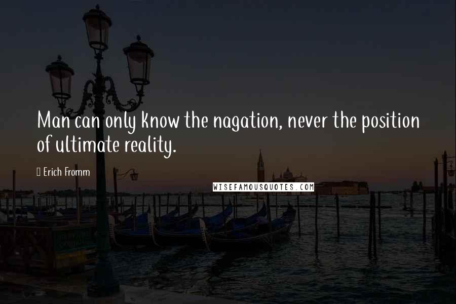 Erich Fromm Quotes: Man can only know the nagation, never the position of ultimate reality.