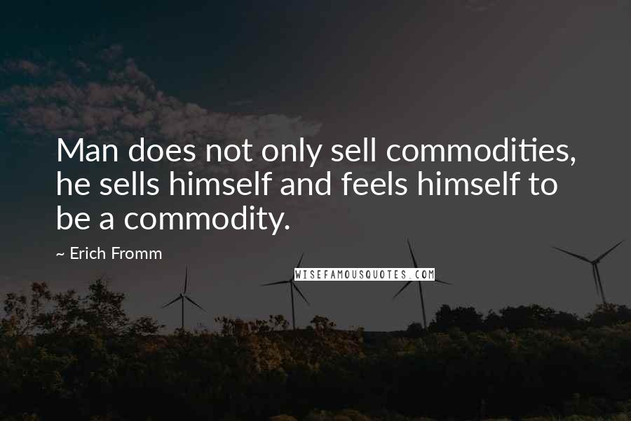 Erich Fromm Quotes: Man does not only sell commodities, he sells himself and feels himself to be a commodity.
