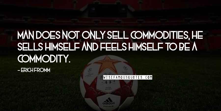 Erich Fromm Quotes: Man does not only sell commodities, he sells himself and feels himself to be a commodity.