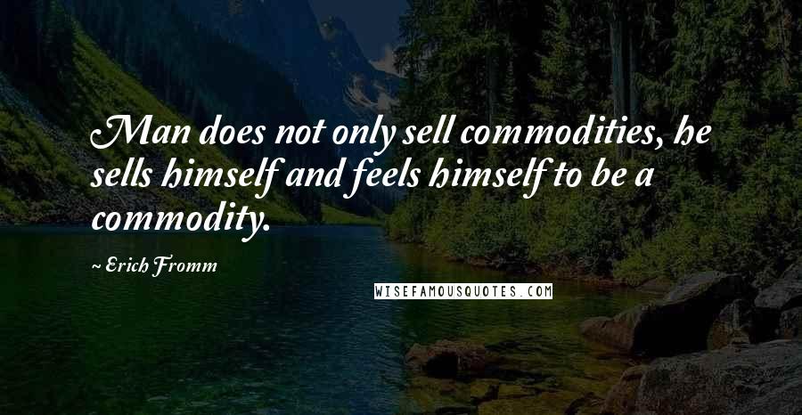 Erich Fromm Quotes: Man does not only sell commodities, he sells himself and feels himself to be a commodity.