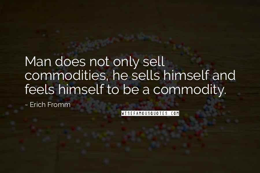 Erich Fromm Quotes: Man does not only sell commodities, he sells himself and feels himself to be a commodity.