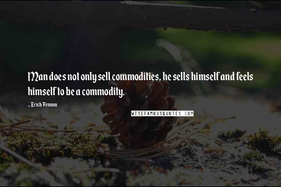 Erich Fromm Quotes: Man does not only sell commodities, he sells himself and feels himself to be a commodity.