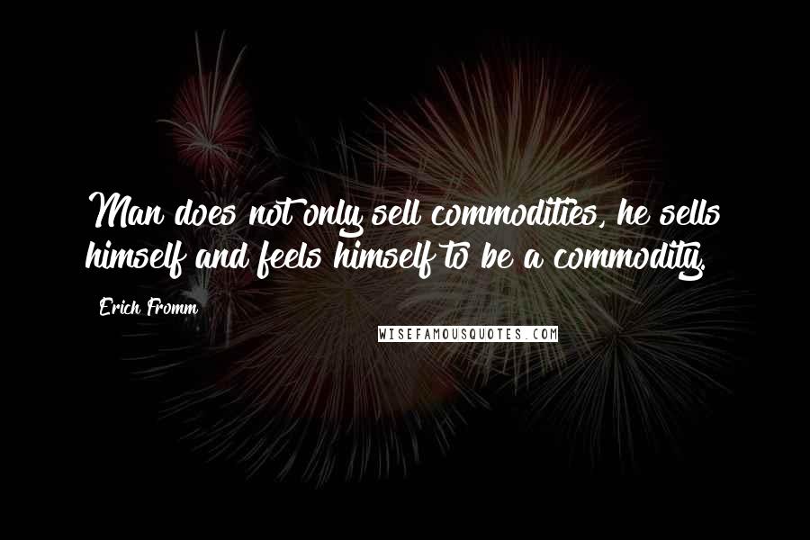 Erich Fromm Quotes: Man does not only sell commodities, he sells himself and feels himself to be a commodity.