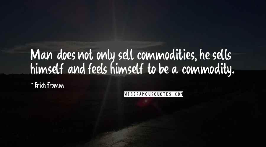 Erich Fromm Quotes: Man does not only sell commodities, he sells himself and feels himself to be a commodity.