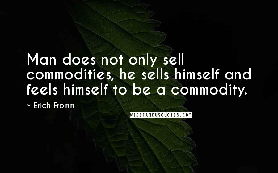 Erich Fromm Quotes: Man does not only sell commodities, he sells himself and feels himself to be a commodity.