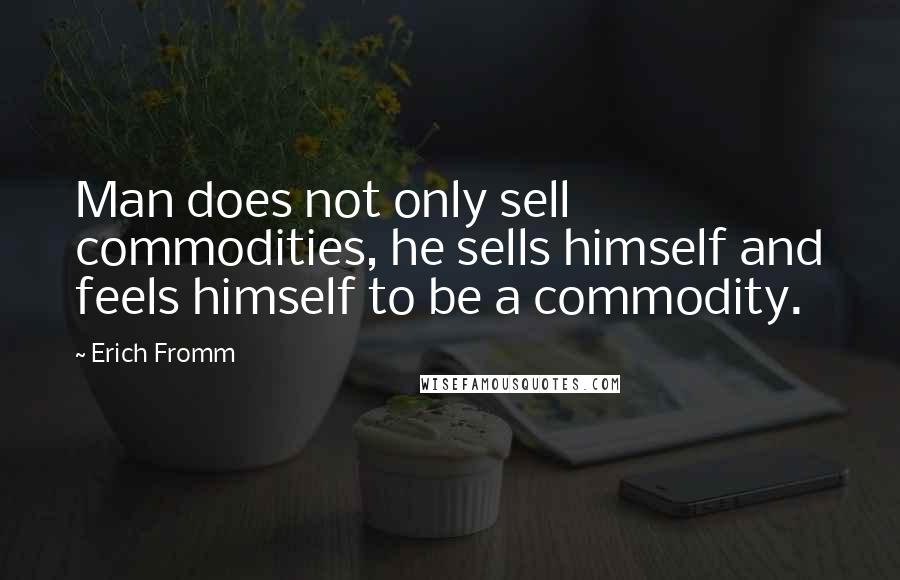 Erich Fromm Quotes: Man does not only sell commodities, he sells himself and feels himself to be a commodity.