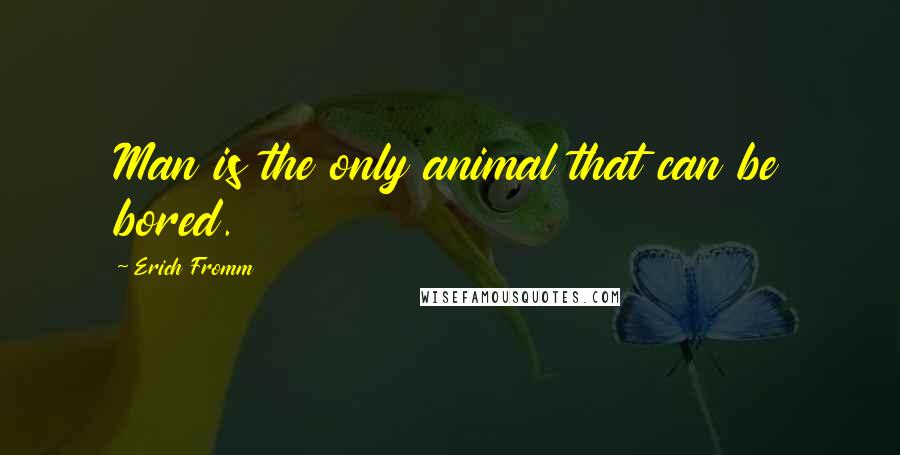 Erich Fromm Quotes: Man is the only animal that can be bored.