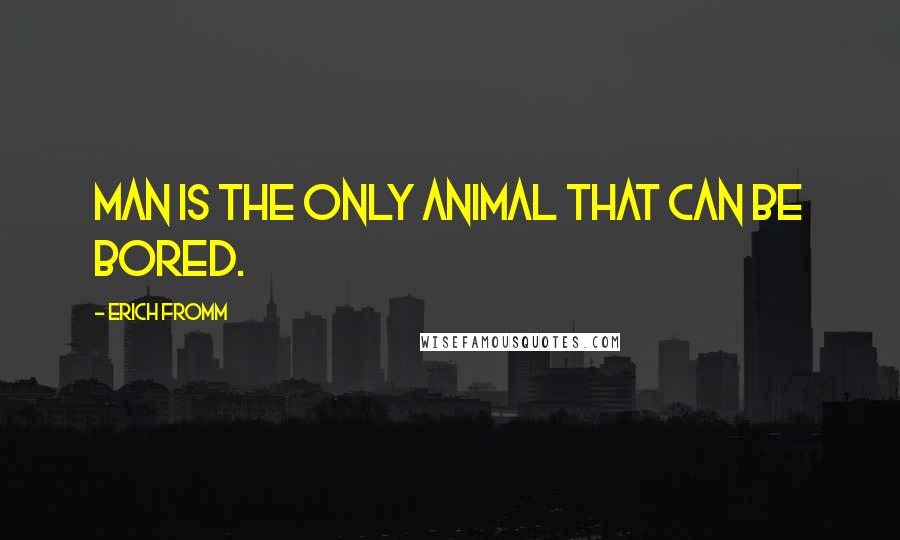 Erich Fromm Quotes: Man is the only animal that can be bored.