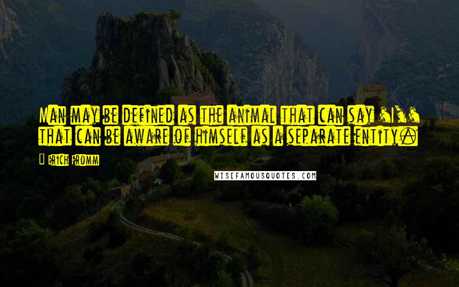 Erich Fromm Quotes: Man may be defined as the animal that can say 'I,' that can be aware of himself as a separate entity.