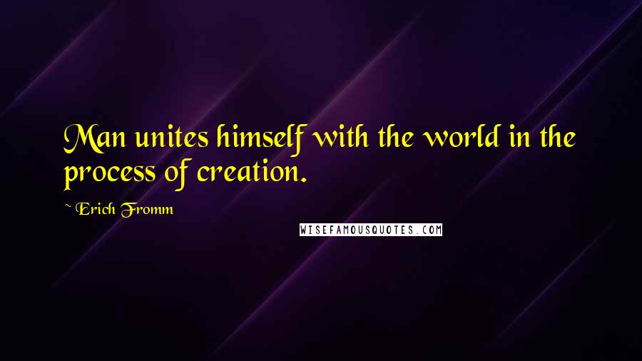 Erich Fromm Quotes: Man unites himself with the world in the process of creation.