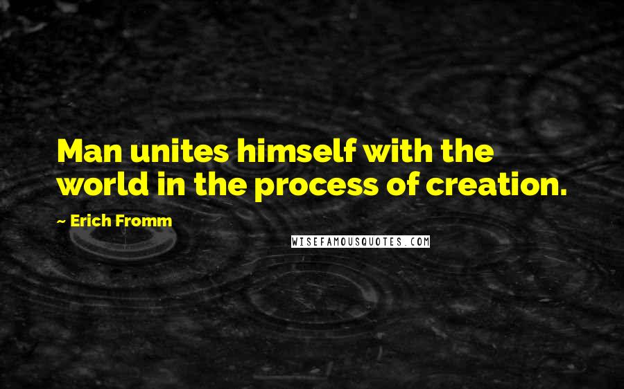 Erich Fromm Quotes: Man unites himself with the world in the process of creation.
