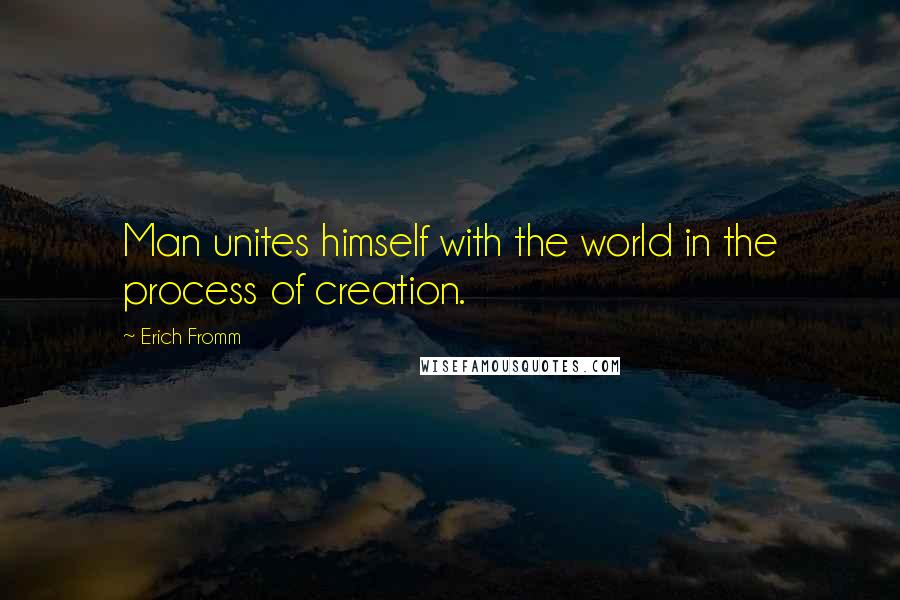 Erich Fromm Quotes: Man unites himself with the world in the process of creation.