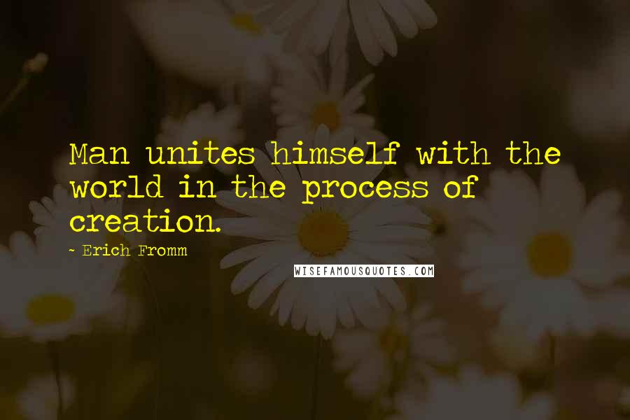 Erich Fromm Quotes: Man unites himself with the world in the process of creation.