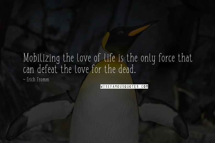 Erich Fromm Quotes: Mobilizing the love of life is the only force that can defeat the love for the dead.