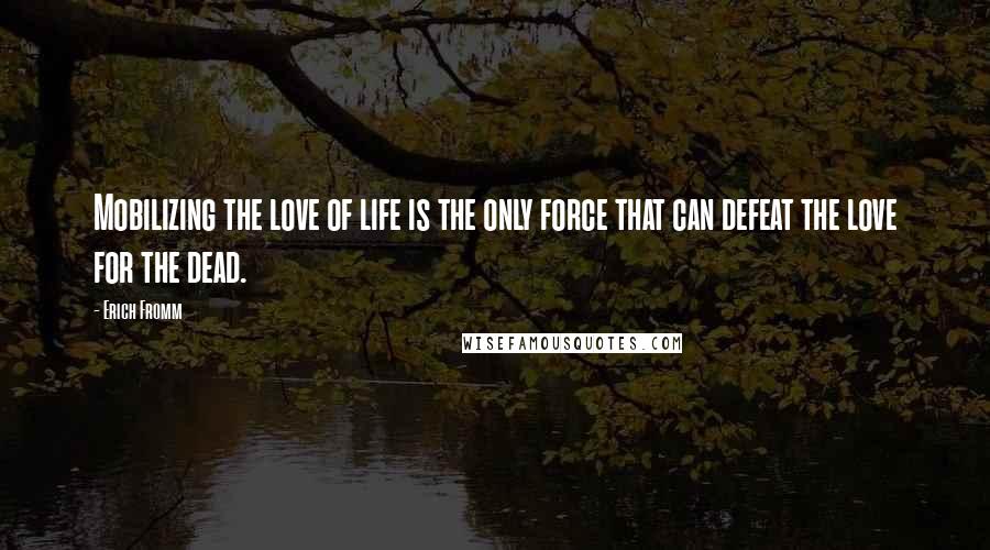 Erich Fromm Quotes: Mobilizing the love of life is the only force that can defeat the love for the dead.