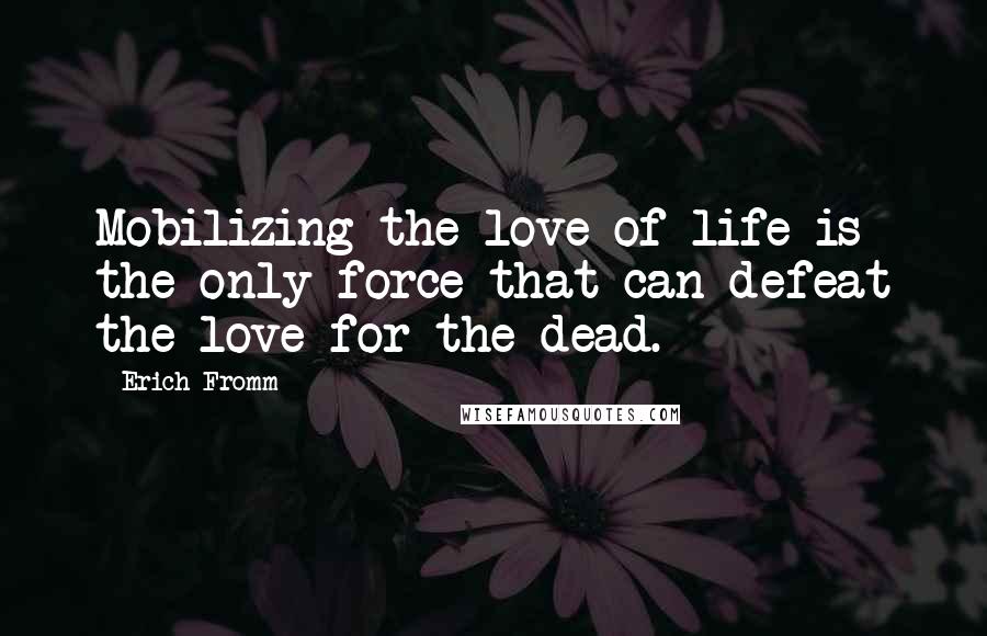 Erich Fromm Quotes: Mobilizing the love of life is the only force that can defeat the love for the dead.