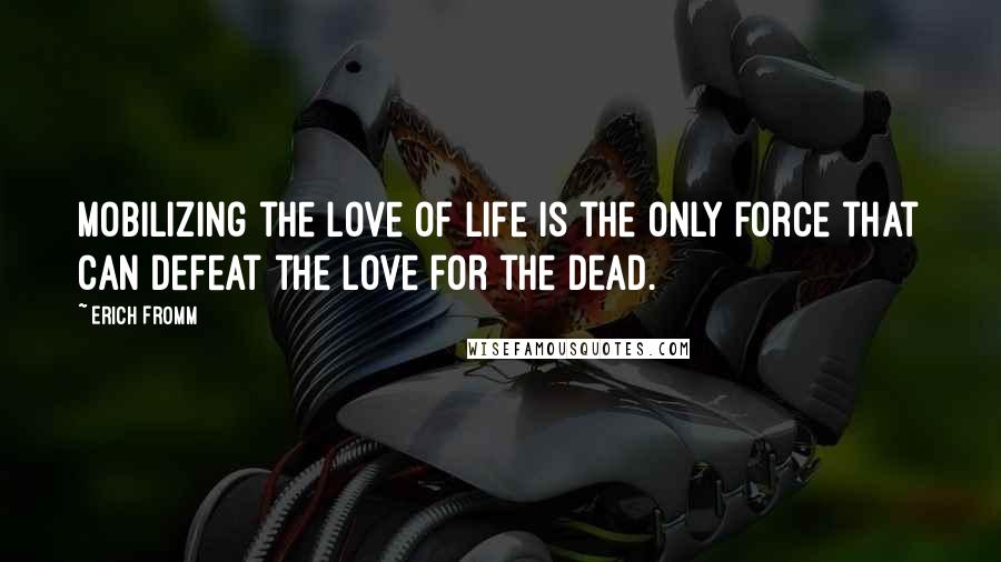 Erich Fromm Quotes: Mobilizing the love of life is the only force that can defeat the love for the dead.