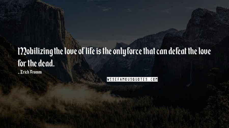 Erich Fromm Quotes: Mobilizing the love of life is the only force that can defeat the love for the dead.