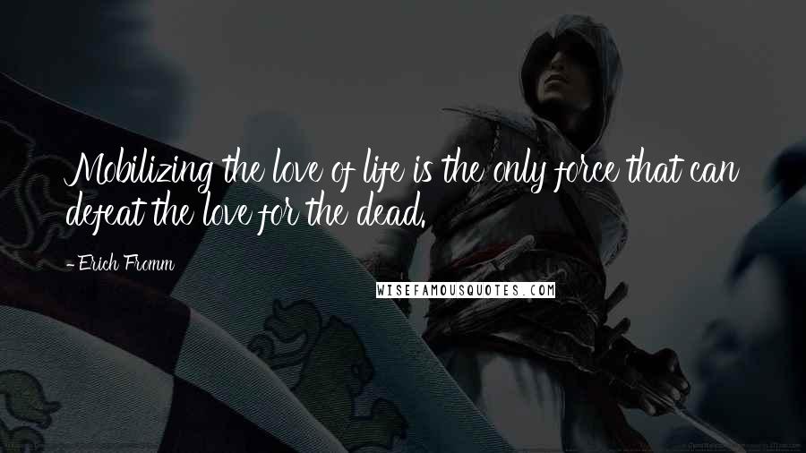 Erich Fromm Quotes: Mobilizing the love of life is the only force that can defeat the love for the dead.