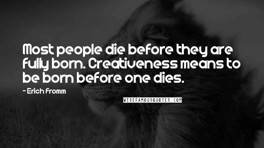 Erich Fromm Quotes: Most people die before they are fully born. Creativeness means to be born before one dies.