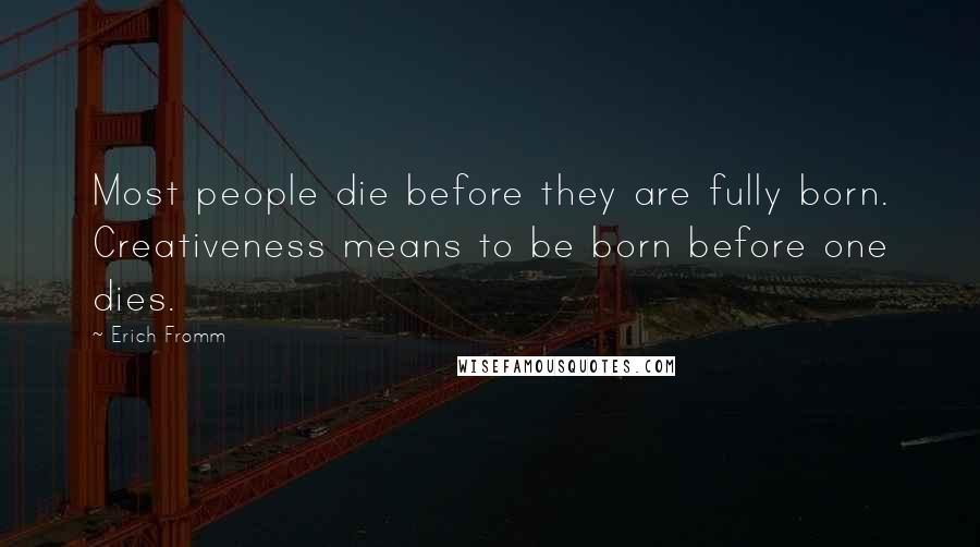 Erich Fromm Quotes: Most people die before they are fully born. Creativeness means to be born before one dies.