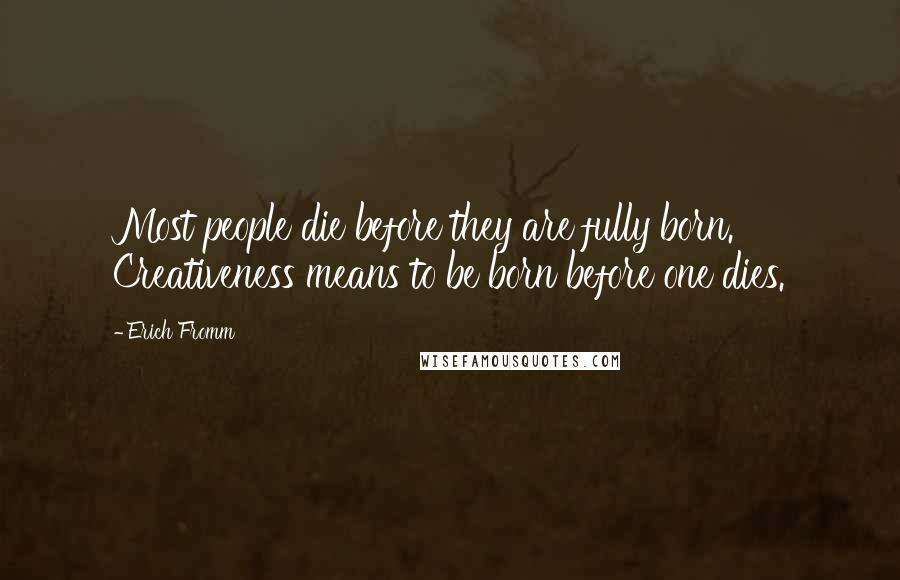 Erich Fromm Quotes: Most people die before they are fully born. Creativeness means to be born before one dies.