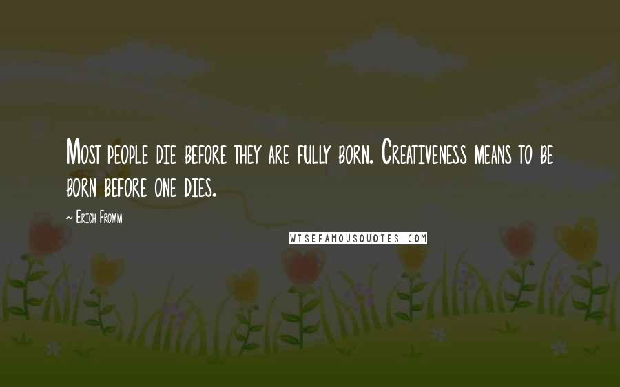 Erich Fromm Quotes: Most people die before they are fully born. Creativeness means to be born before one dies.