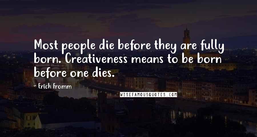 Erich Fromm Quotes: Most people die before they are fully born. Creativeness means to be born before one dies.