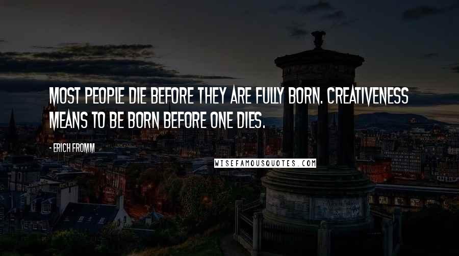 Erich Fromm Quotes: Most people die before they are fully born. Creativeness means to be born before one dies.