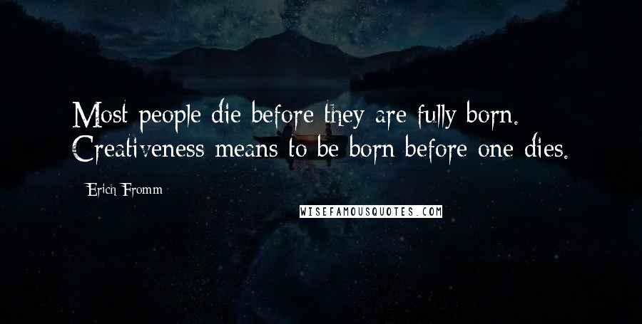 Erich Fromm Quotes: Most people die before they are fully born. Creativeness means to be born before one dies.