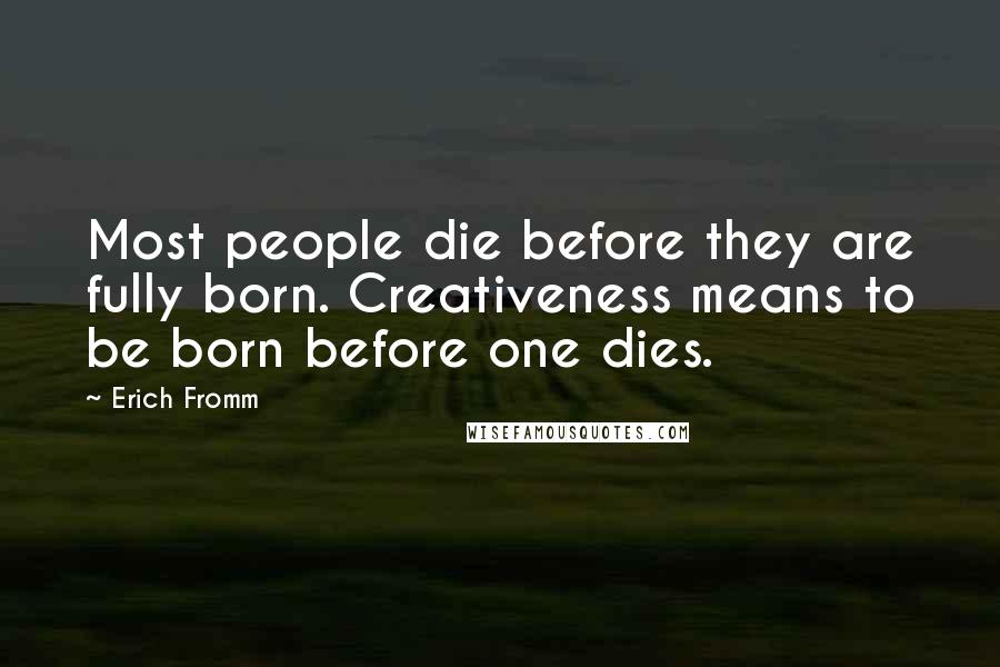 Erich Fromm Quotes: Most people die before they are fully born. Creativeness means to be born before one dies.