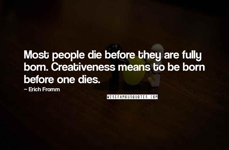 Erich Fromm Quotes: Most people die before they are fully born. Creativeness means to be born before one dies.