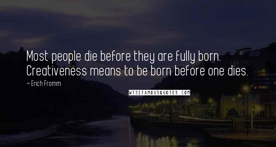 Erich Fromm Quotes: Most people die before they are fully born. Creativeness means to be born before one dies.