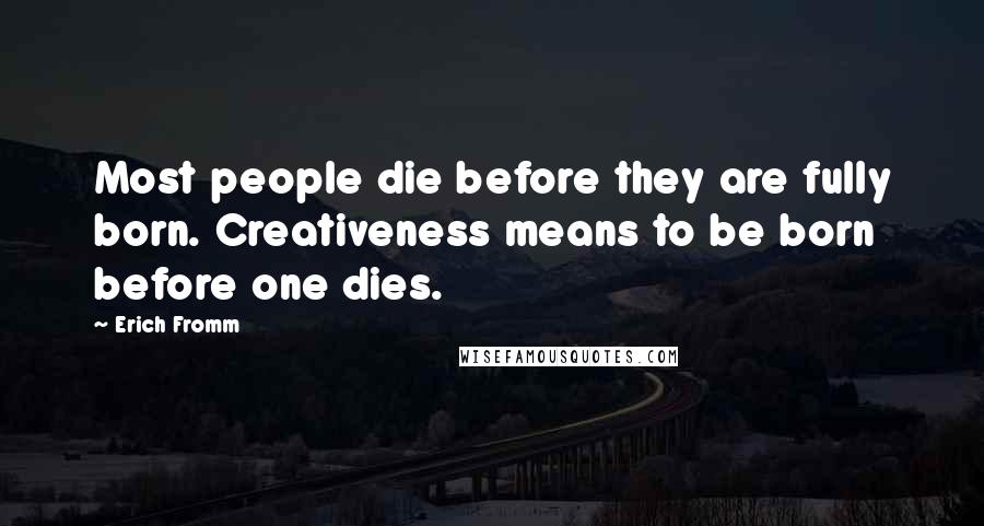 Erich Fromm Quotes: Most people die before they are fully born. Creativeness means to be born before one dies.
