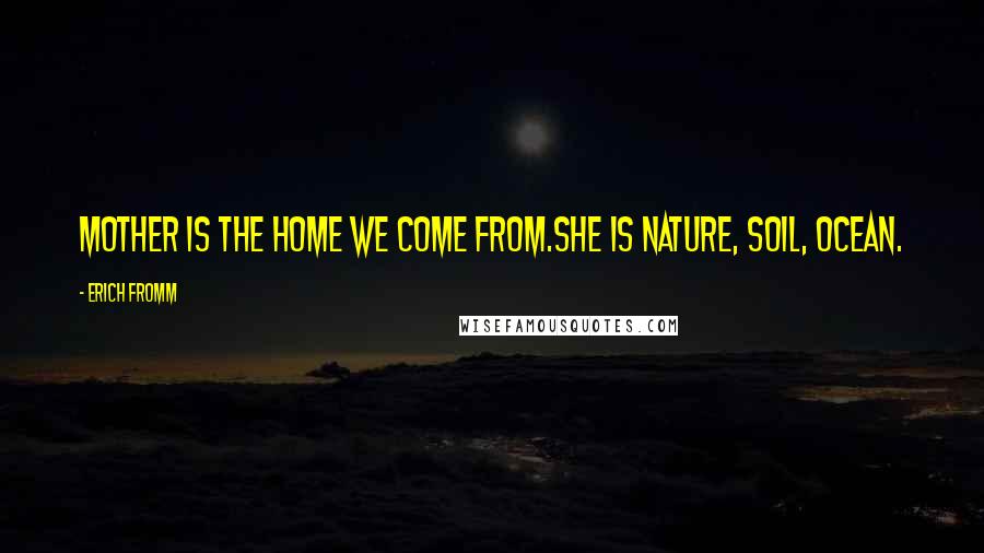 Erich Fromm Quotes: Mother is the home we come from.She is nature, soil, ocean.