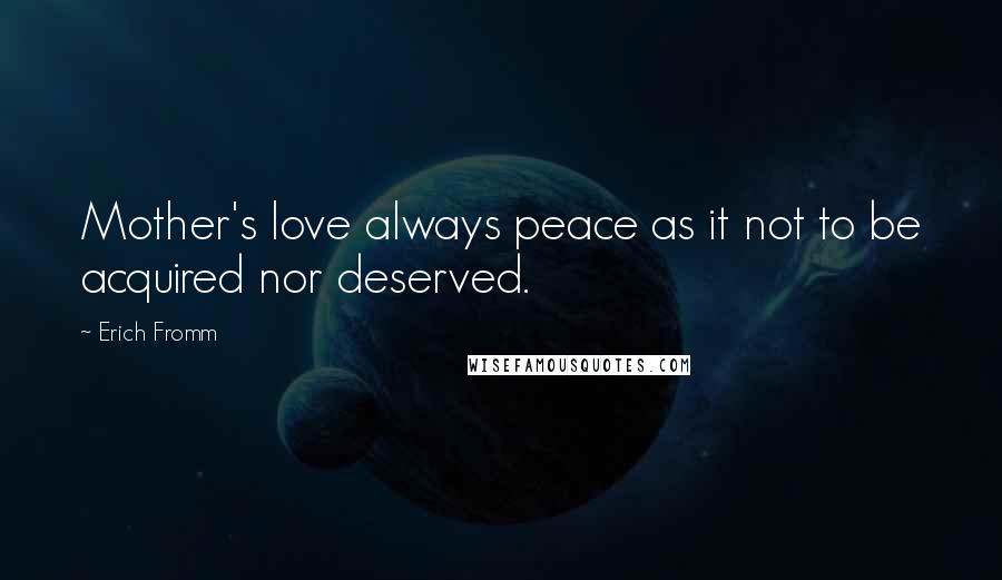 Erich Fromm Quotes: Mother's love always peace as it not to be acquired nor deserved.