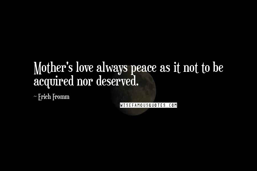 Erich Fromm Quotes: Mother's love always peace as it not to be acquired nor deserved.