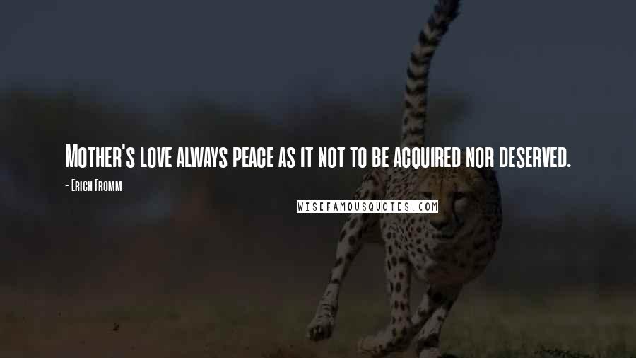 Erich Fromm Quotes: Mother's love always peace as it not to be acquired nor deserved.