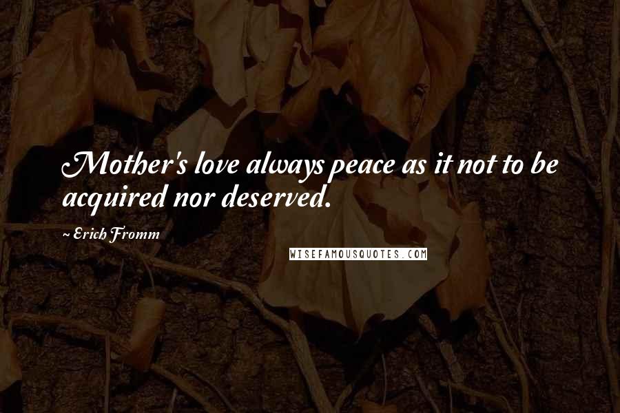 Erich Fromm Quotes: Mother's love always peace as it not to be acquired nor deserved.