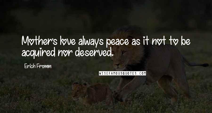 Erich Fromm Quotes: Mother's love always peace as it not to be acquired nor deserved.