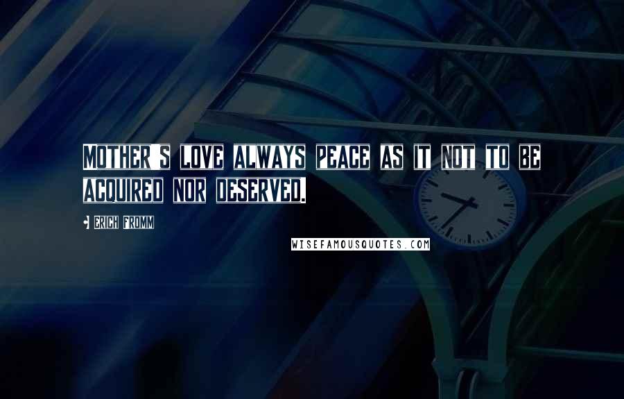 Erich Fromm Quotes: Mother's love always peace as it not to be acquired nor deserved.